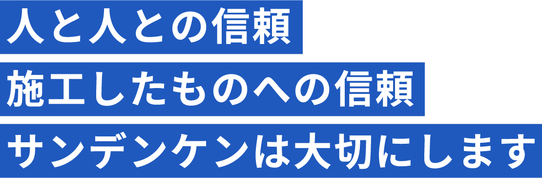 人と人との信頼 施工したものへの信頼 サンデンケンは大切にします